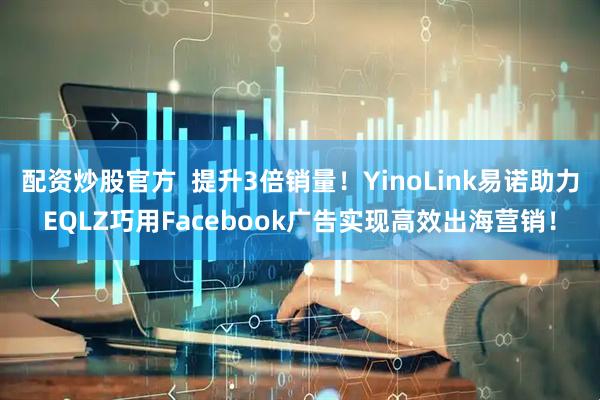 配资炒股官方  提升3倍销量！YinoLink易诺助力EQLZ巧用Facebook广告实现高效出海营销！
