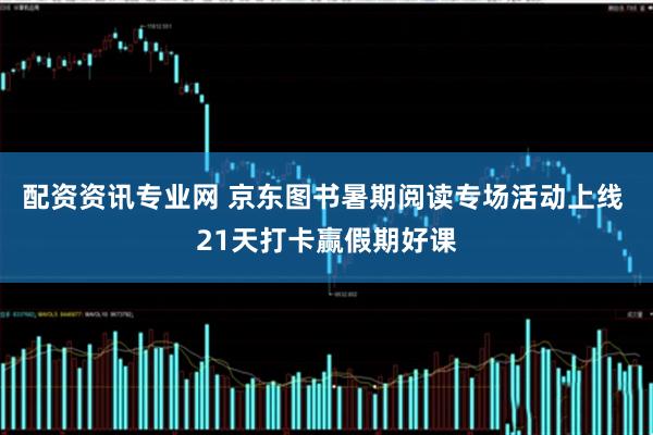 配资资讯专业网 京东图书暑期阅读专场活动上线 21天打卡赢假期好课