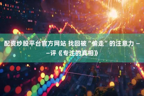 配资炒股平台官方网站 找回被“偷走”的注意力 ——评《专注的真相》