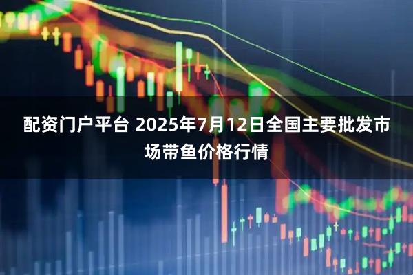 配资门户平台 2025年7月12日全国主要批发市场带鱼价格行情