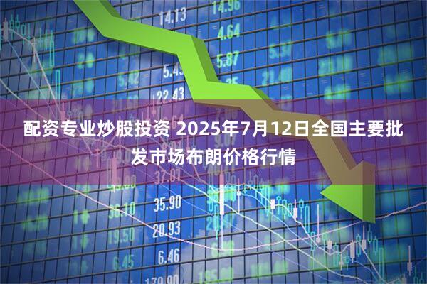 配资专业炒股投资 2025年7月12日全国主要批发市场布朗价格行情