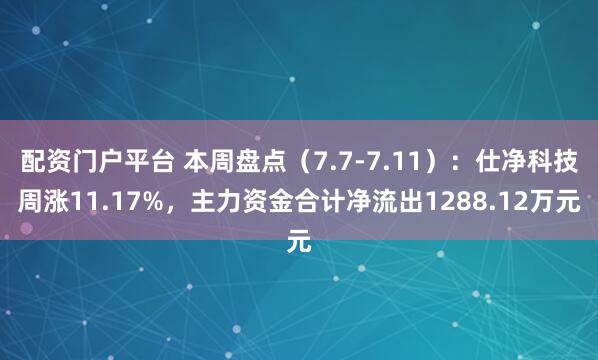 配资门户平台 本周盘点（7.7-7.11）：仕净科技周涨11.17%，主力资金合计净流出1288.12万元