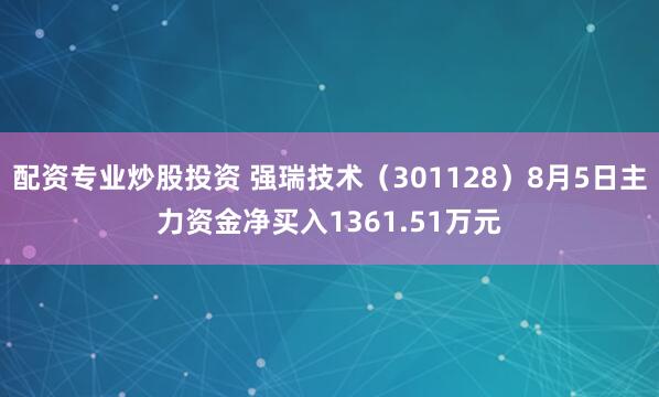 配资专业炒股投资 强瑞技术（301128）8月5日主力资金净买入1361.51万元