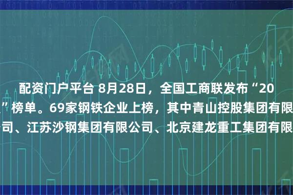 配资门户平台 8月28日，全国工商联发布“2025中国民营企业500强”榜单。69家钢铁企业上榜，其中青山控股集团有限公司、敬业集团有限公司、江苏沙钢集团有限公司、北京建龙重工集团有限公司和冀南钢铁集团有限公司排名进入前三十，分别位列第14名、15名、第22名、第24名和第26名。