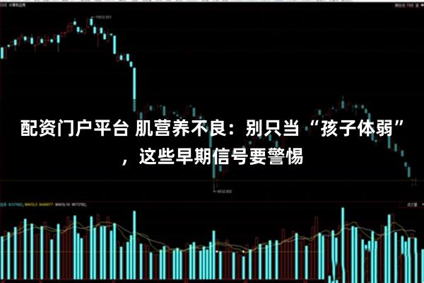 配资门户平台 肌营养不良:别只当 “孩子体弱”,这些早期信号要警惕