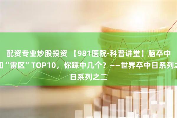 配资专业炒股投资 【981医院·科普讲堂】脑卒中认知“雷区”TOP10，你踩中几个？——世界卒中日系列之二