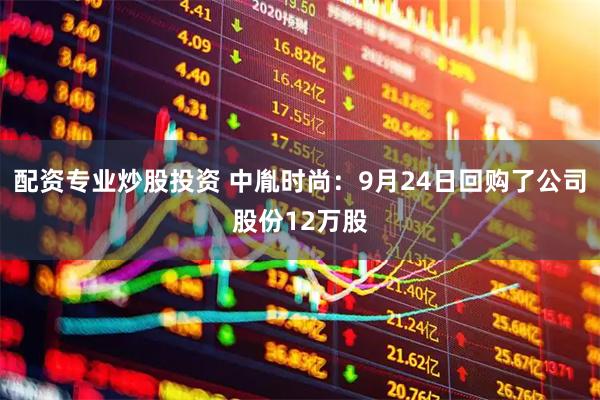 配资专业炒股投资 中胤时尚：9月24日回购了公司股份12万股