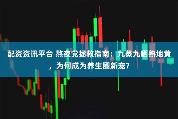配资资讯平台 熬夜党拯救指南：九蒸九晒熟地黄，为何成为养生圈新宠？