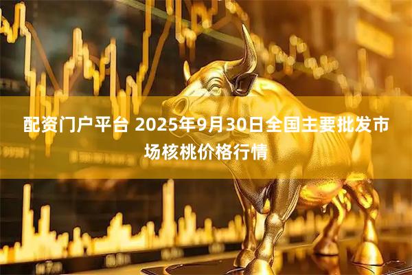 配资门户平台 2025年9月30日全国主要批发市场核桃价格行情
