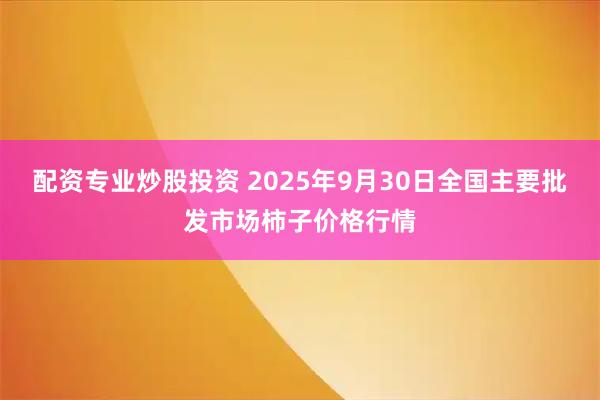 配资专业炒股投资 2025年9月30日全国主要批发市场柿子价格行情
