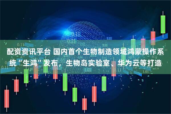 配资资讯平台 国内首个生物制造领域鸿蒙操作系统“生鸿”发布，生物岛实验室、华为云等打造