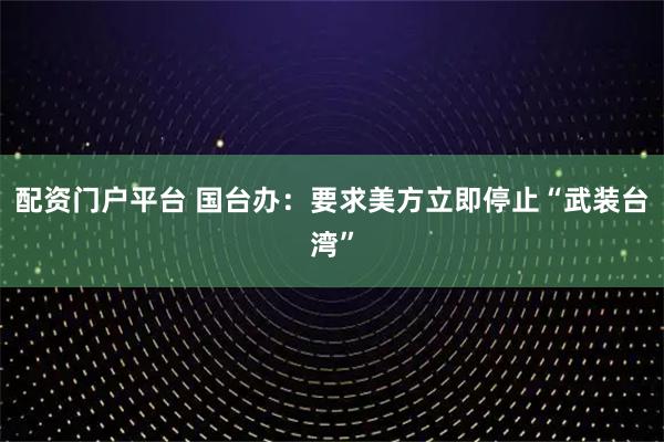 配资门户平台 国台办：要求美方立即停止“武装台湾”
