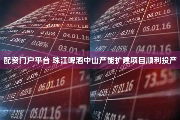 配资门户平台 珠江啤酒中山产能扩建项目顺利投产