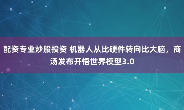 配资专业炒股投资 机器人从比硬件转向比大脑，商汤发布开悟世界模型3.0
