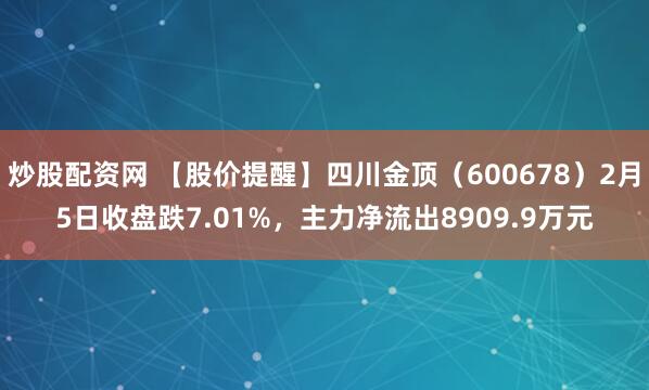 炒股配资网 【股价提醒】四川金顶（600678）2月5日收盘跌7.01%，主力净流出8909.9万元