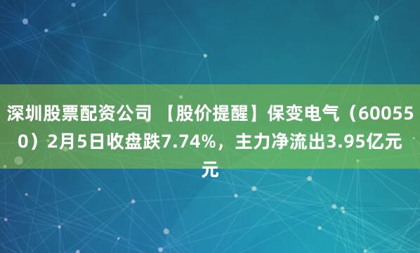 深圳股票配资公司 【股价提醒】保变电气（600550）2月5日收盘跌7.74%，主力净流出3.95亿元