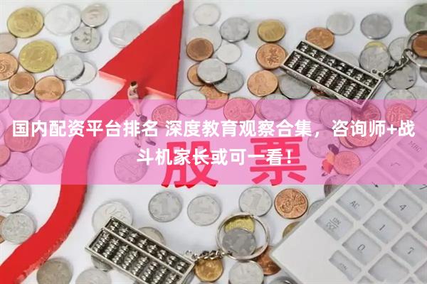 国内配资平台排名 深度教育观察合集，咨询师+战斗机家长或可一看！