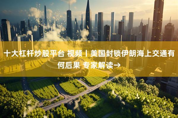 十大杠杆炒股平台 视频丨美国封锁伊朗海上交通有何后果 专家解读→