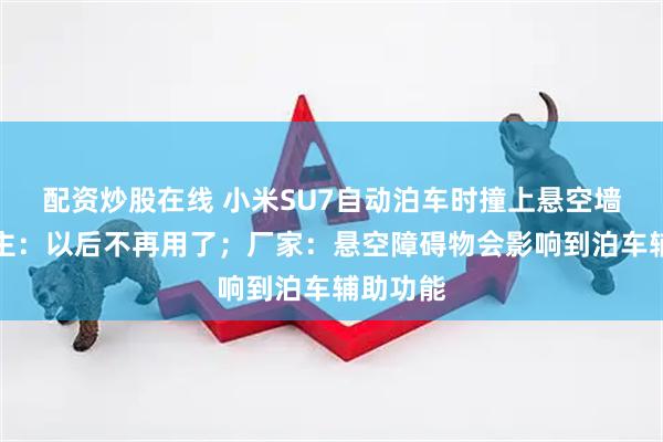 配资炒股在线 小米SU7自动泊车时撞上悬空墙体；车主：以后不再用了；厂家：悬空障碍物会影响到泊车辅助功能