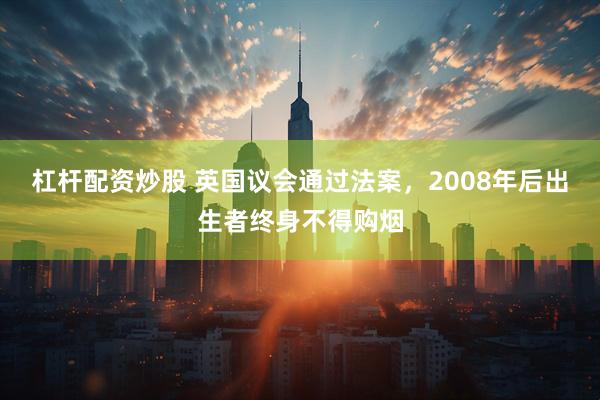 杠杆配资炒股 英国议会通过法案，2008年后出生者终身不得购烟