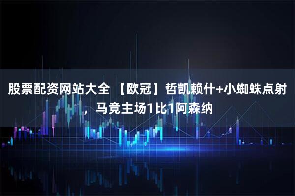 股票配资网站大全 【欧冠】哲凯赖什+小蜘蛛点射，马竞主场1比1阿森纳