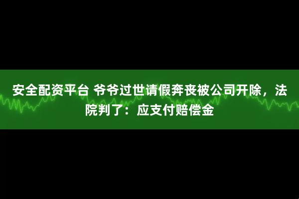 安全配资平台 爷爷过世请假奔丧被公司开除，法院判了：应支付赔偿金