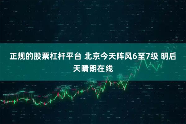 正规的股票杠杆平台 北京今天阵风6至7级 明后天晴朗在线