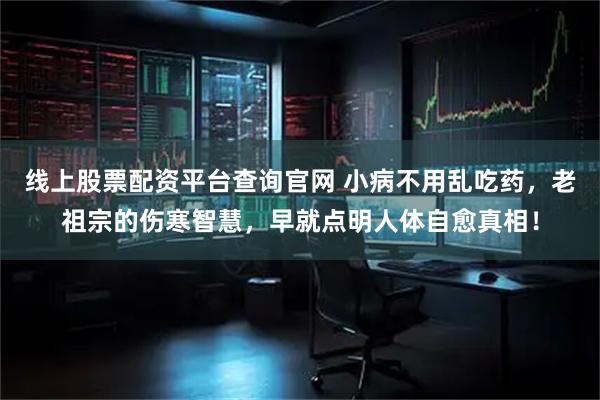 线上股票配资平台查询官网 小病不用乱吃药，老祖宗的伤寒智慧，早就点明人体自愈真相！