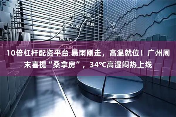 10倍杠杆配资平台 暴雨刚走,高温就位!广州周末喜提“桑拿房”,34℃高湿闷热上线