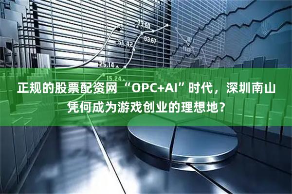 正规的股票配资网 “OPC+AI”时代，深圳南山凭何成为游戏创业的理想地？