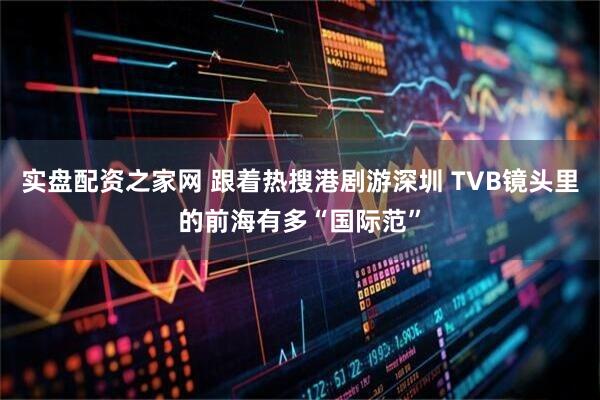 实盘配资之家网 跟着热搜港剧游深圳 TVB镜头里的前海有多“国际范”