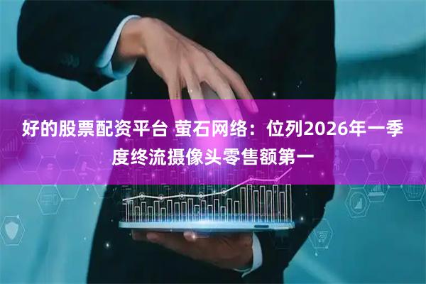 好的股票配资平台 萤石网络：位列2026年一季度终流摄像头零售额第一