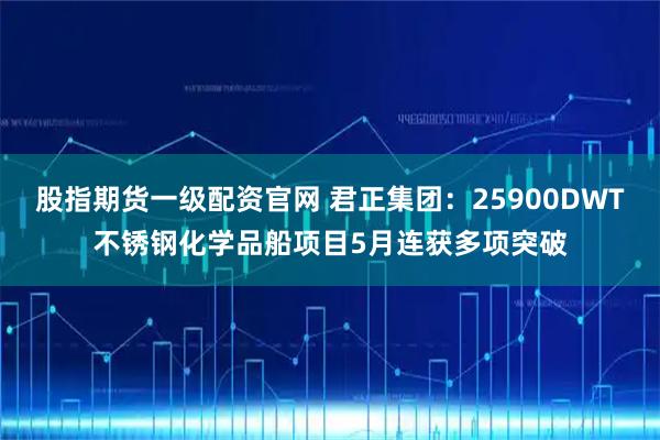 股指期货一级配资官网 君正集团:25900DWT不锈钢化学品船项目5月连获多项突破