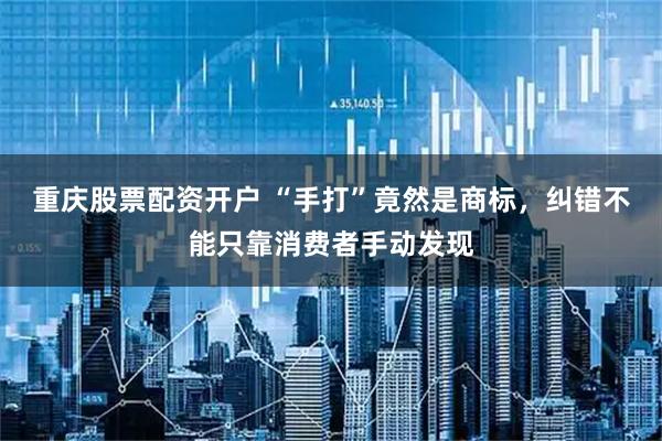 重庆股票配资开户 “手打”竟然是商标，纠错不能只靠消费者手动发现