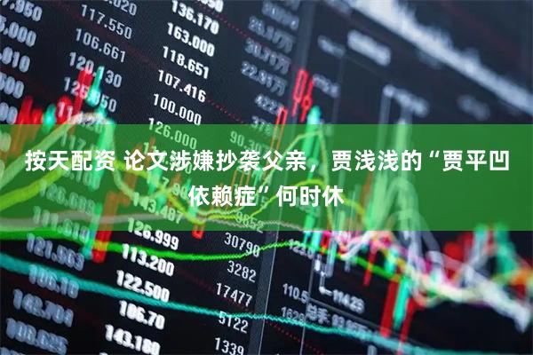 按天配资 论文涉嫌抄袭父亲，贾浅浅的“贾平凹依赖症”何时休