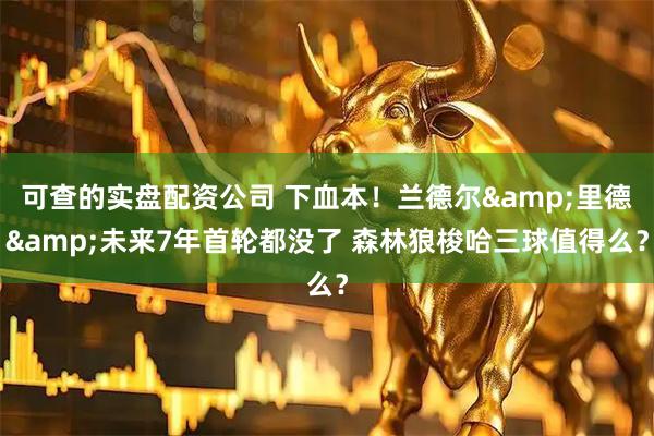 可查的实盘配资公司 下血本！兰德尔&里德&未来7年首轮都没了 森林狼梭哈三球值得么？