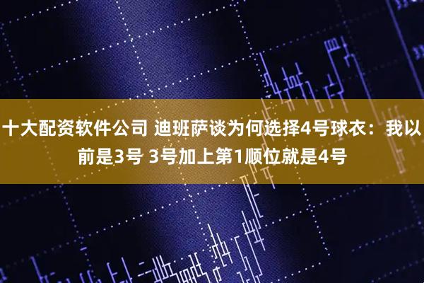 十大配资软件公司 迪班萨谈为何选择4号球衣：我以前是3号 3号加上第1顺位就是4号