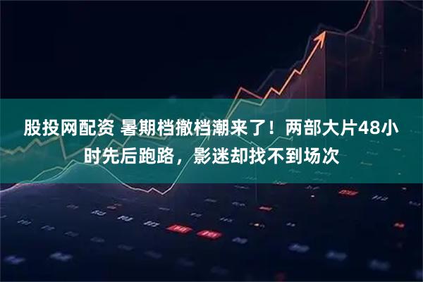 股投网配资 暑期档撤档潮来了！两部大片48小时先后跑路，影迷却找不到场次