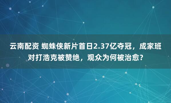 云南配资 蜘蛛侠新片首日2.37亿夺冠，成家班对打浩克被赞绝，观众为何被治愈？