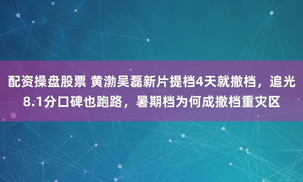 配资操盘股票 黄渤吴磊新片提档4天就撤档，追光8.1分口碑也跑路，暑期档为何成撤档重灾区